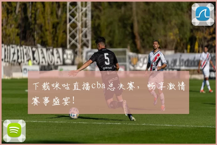 下载咪咕直播cba总决赛，畅享激情赛事盛宴！