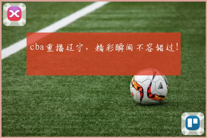 cba重播辽宁,精彩瞬间不容错过!