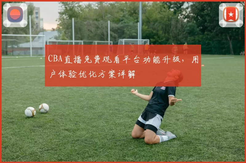 CBA直播免费观看平台功能升级，用户体验优化方案详解