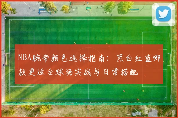 NBA腕带颜色选择指南：黑白红蓝哪款更适合球场实战与日常搭配