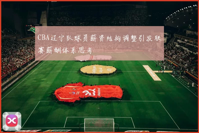 CBA辽宁队球员薪资结构调整引发联赛薪酬体系思考