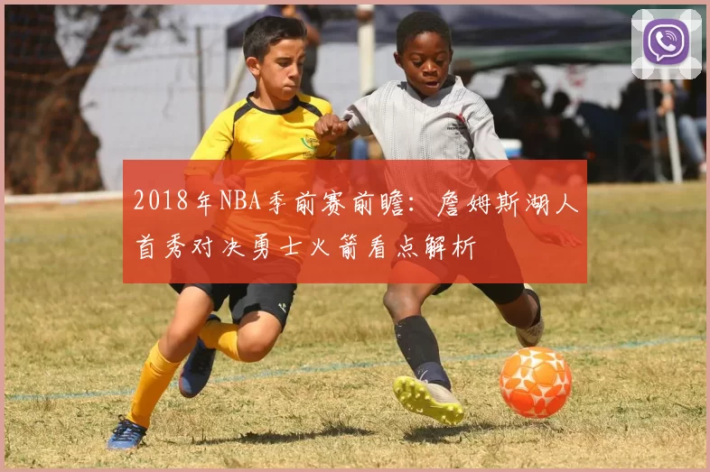 2018年NBA季前赛前瞻：詹姆斯湖人首秀对决勇士火箭看点解析