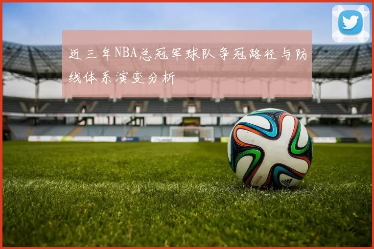 近三年NBA总冠军球队争冠路径与防线体系演变分析