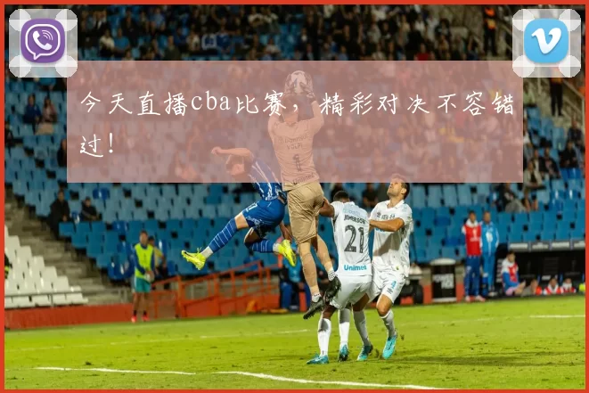 今天直播cba比赛，精彩对决不容错过！