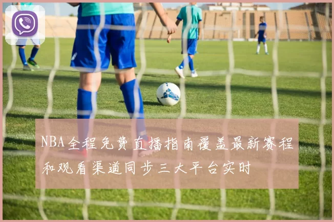 NBA全程免费直播指南覆盖最新赛程和观看渠道同步三大平台实时