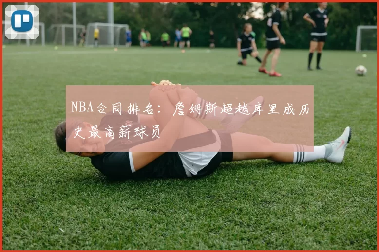 NBA合同排名：詹姆斯超越库里成历史最高薪球员