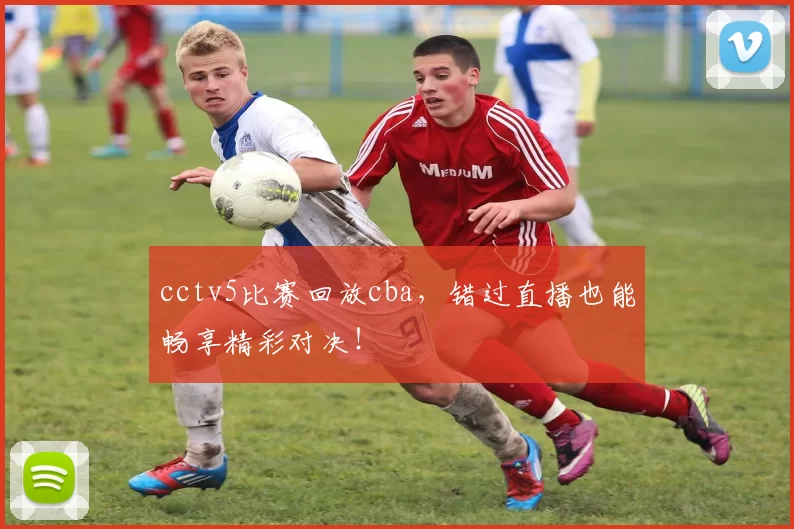 cctv5比赛回放cba,错过直播也能畅享精彩对决!