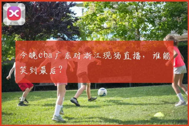 今晚cba广东对浙江现场直播，谁能笑到最后？