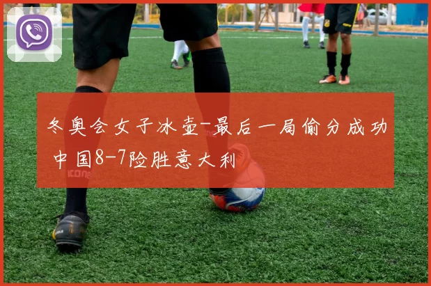 冬奥会女子冰壶-最后一局偷分成功 中国8-7险胜意大利