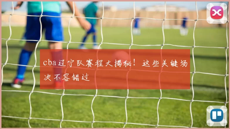 cba辽宁队赛程大揭秘!这些关键场次不容错过