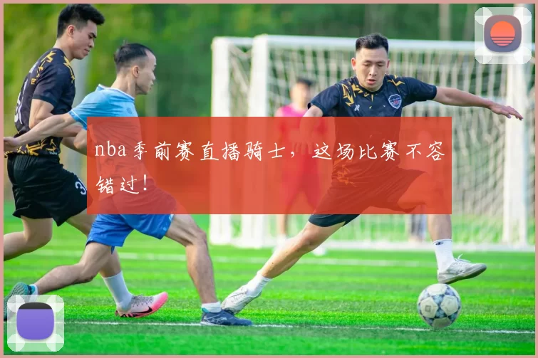 nba季前赛直播骑士，这场比赛不容错过！