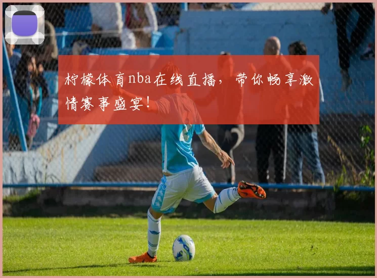 柠檬体育nba在线直播，带你畅享激情赛事盛宴！