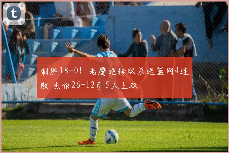 制胜18-0！老鹰逆转双杀送篮网4连败 杰伦26+12引5人上双