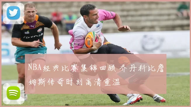 NBA经典比赛集锦回顾 乔丹科比詹姆斯传奇时刻高清重温
