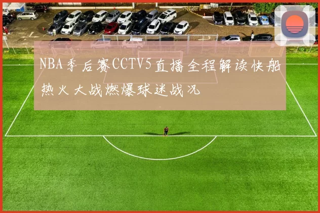 NBA季后赛CCTV5直播全程解读快船热火大战燃爆球迷战况