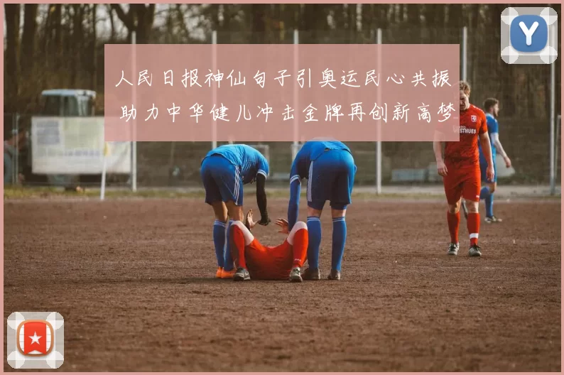 人民日报神仙句子引奥运民心共振 助力中华健儿冲击金牌再创新高梦