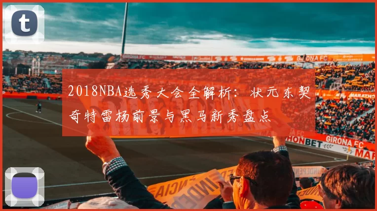 2018NBA选秀大会全解析：状元东契奇特雷杨前景与黑马新秀盘点