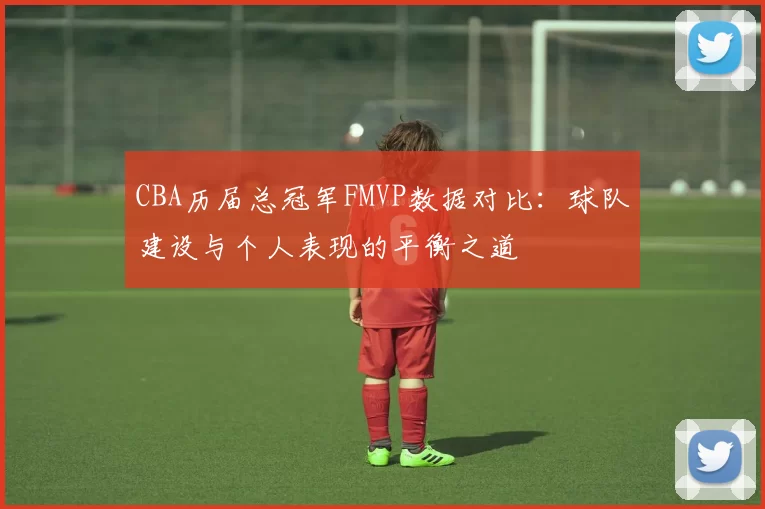 CBA历届总冠军FMVP数据对比：球队建设与个人表现的平衡之道