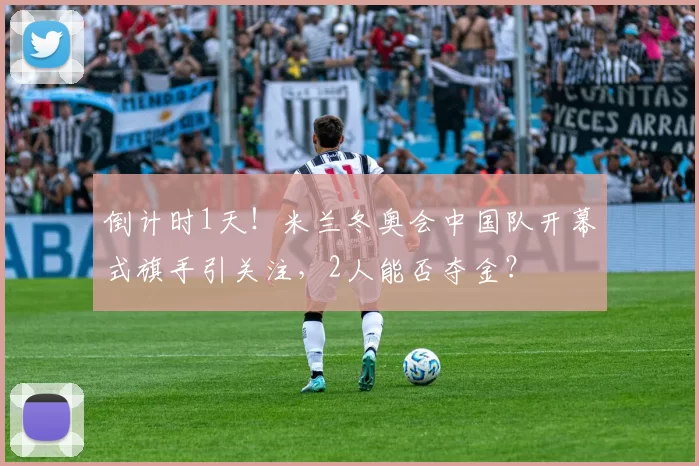 倒计时1天!米兰冬奥会中国队开幕式旗手引关注,2人能否夺金?