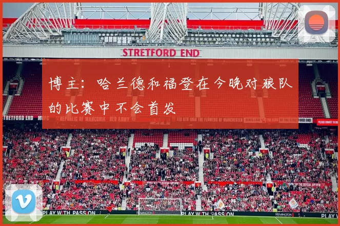 博主：哈兰德和福登在今晚对狼队的比赛中不会首发