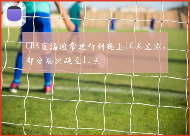CBA直播通常进行到晚上10点左右，部分场次延至11点