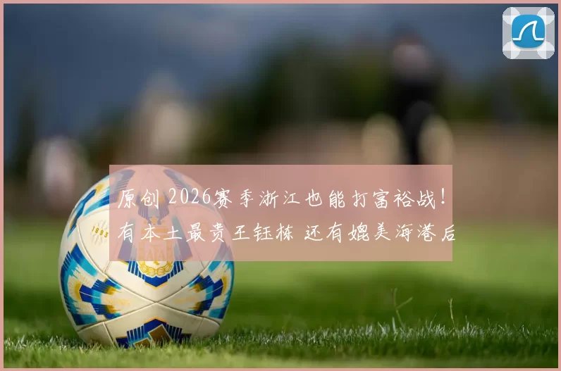 原创 2026赛季浙江也能打富裕战！有本土最贵王钰栋 还有媲美海港后腰
